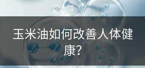 玉米油如何改善人体健康？